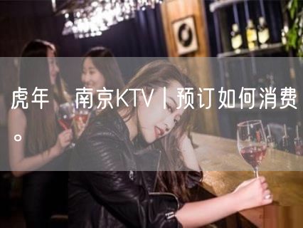 虎年﻿南京KTV丨预订如何消费。