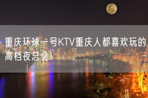 重庆环球一号KTV重庆人都喜欢玩的高档夜总会！