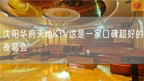 沈阳华府天地KTV这是一家口碑超好的夜总会