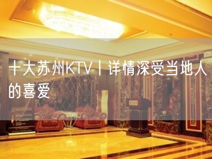 十大苏州KTV丨详情深受当地人的喜爱