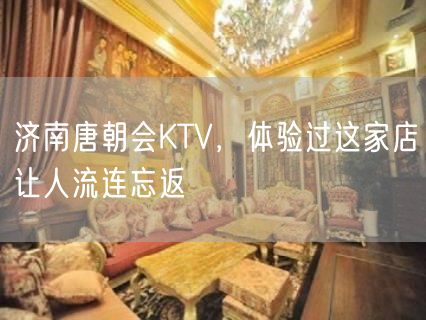 济南唐朝会KTV，体验过这家店让人流连忘返