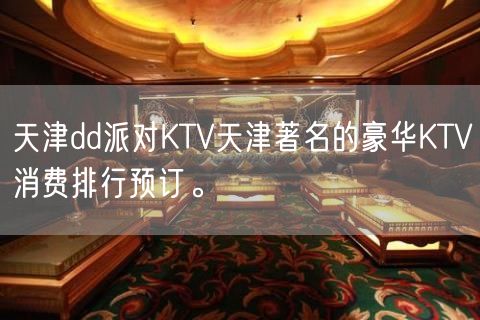 天津dd派对KTV天津著名的豪华KTV消费排行预订。