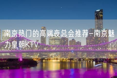 南京热门的高端夜总会推荐-南京魅力皇朝KTV