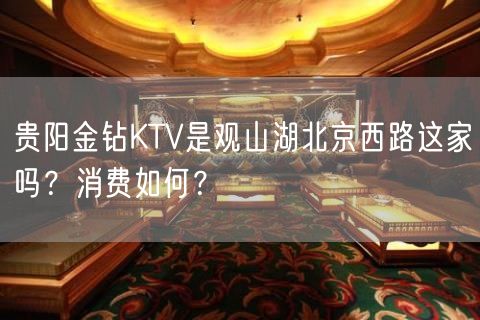 贵阳金钻KTV是观山湖北京西路这家吗？消费如何？