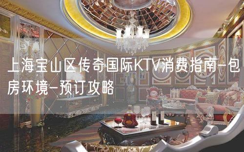 上海宝山区传奇国际KTV消费指南-包房环境-预订攻略