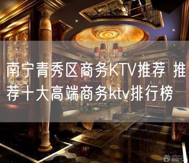 南宁青秀区商务KTV推荐 推荐十大高端商务ktv排行榜