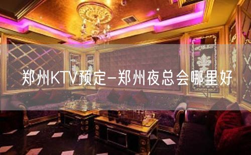 郑州KTV预定-郑州夜总会哪里好