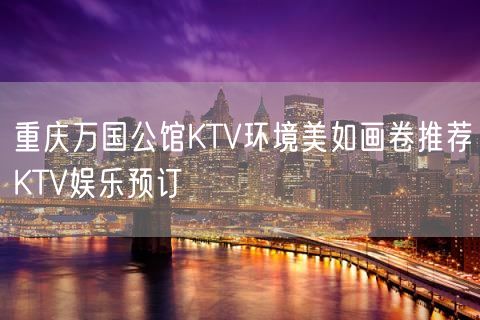 重庆万国公馆KTV环境美如画卷推荐KTV娱乐预订