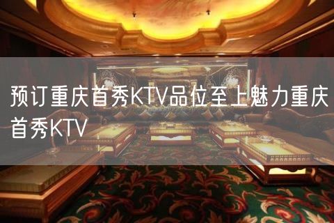 预订重庆首秀KTV品位至上魅力重庆首秀KTV