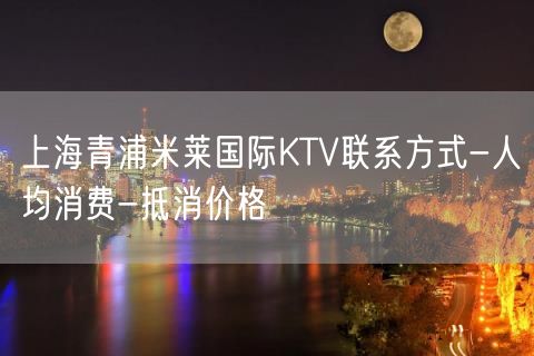 上海青浦米莱国际KTV联系方式-人均消费-抵消价格