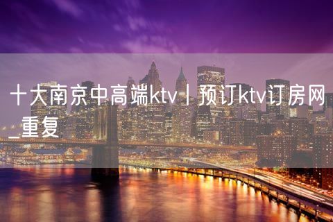 十大南京中高端ktv丨预订ktv订房网_重复