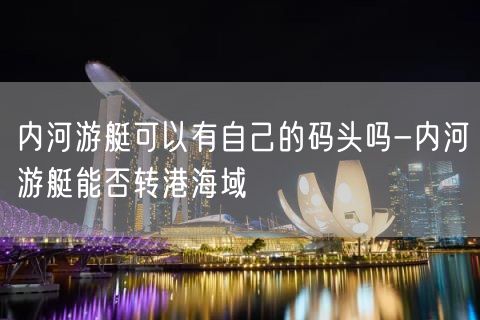 内河游艇可以有自己的码头吗-内河游艇能否转港海域