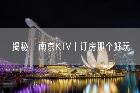 揭秘﻿南京KTV丨订房那个好玩