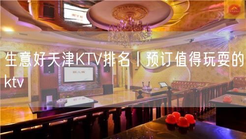 生意好天津KTV排名丨预订值得玩耍的ktv