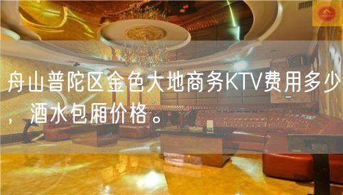 舟山普陀区金色大地商务KTV费用多少，酒水包厢价格。