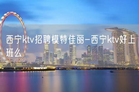 西宁ktv招聘模特佳丽-西宁ktv好上班么