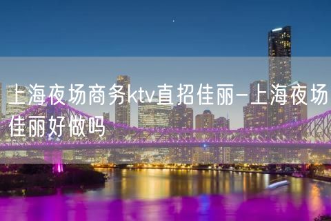 上海夜场商务ktv直招佳丽-上海夜场佳丽好做吗