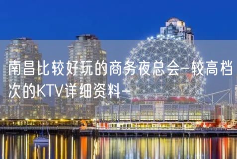 南昌比较好玩的商务夜总会-较高档次的KTV详细资料-