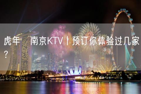 虎年﻿南京KTV丨预订你体验过几家？