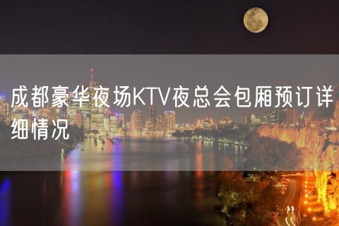 成都豪华夜场KTV夜总会包厢预订详细情况