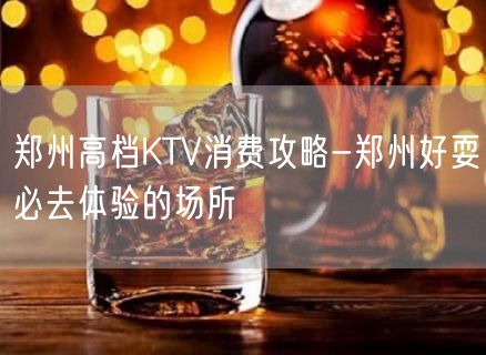 郑州高档KTV消费攻略-郑州好耍必去体验的场所