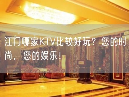 江门哪家KTV比较好玩？您的时尚，您的娱乐！