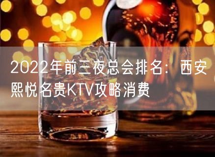 2022年前三夜总会排名：西安熙悦名贵KTV攻略消费