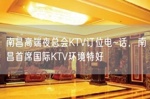 南昌高端夜总会KTV订位电~话，南昌首席国际KTV环境特好