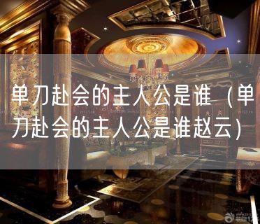 单刀赴会的主人公是谁（单刀赴会的主人公是谁赵云）(7)