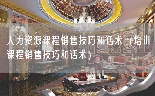 人力资源课程销售技巧和话术（培训课程销售技巧和话术）(49)