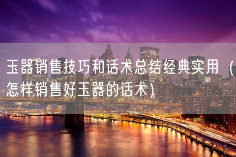 玉器销售技巧和话术总结经典实用（怎样销售好玉器的话术）(32)