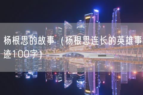 杨根思的故事（杨根思连长的英雄事迹100字）(12)