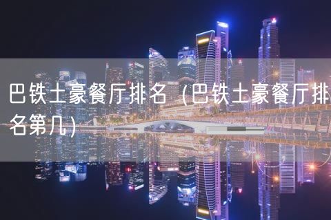 巴铁土豪餐厅排名（巴铁土豪餐厅排名第几）(26)