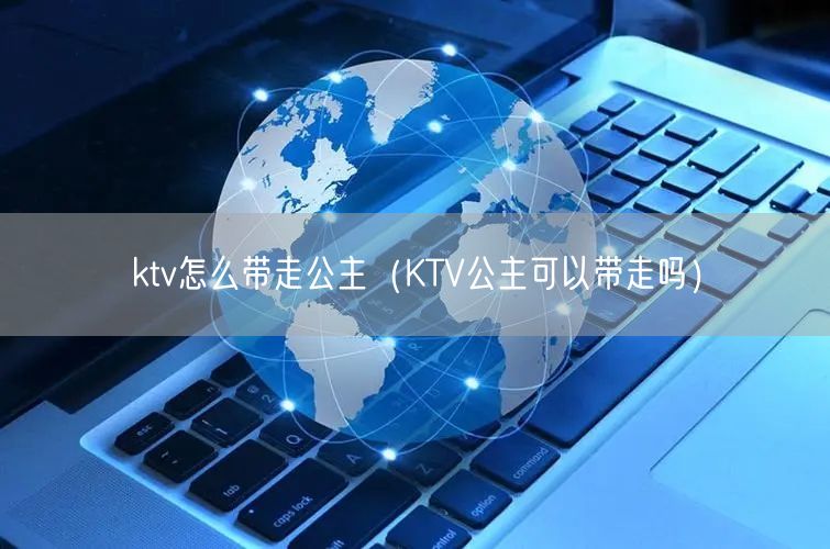 ktv怎么带走公主（KTV公主可以带走吗）