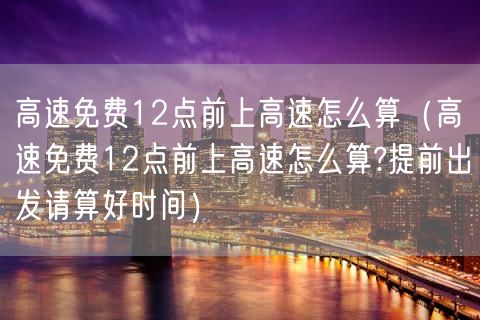 高速免费12点前上高速怎么算（高速免费12点前上高速怎么算?提前出发请算好时间）(11)