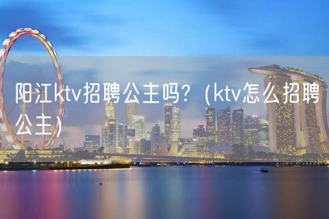 阳江ktv招聘公主吗?（ktv怎么招聘公主）(4)