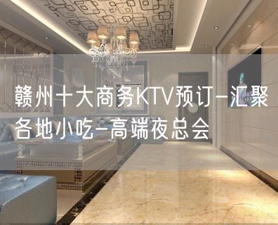 赣州十大商务KTV预订-汇聚各地小吃-高端夜总会